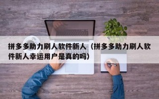 拼多多助力刷人软件新人（拼多多助力刷人软件新人幸运用户是真的吗）