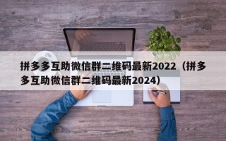 拼多多互助微信群二维码最新2022（拼多多互助微信群二维码最新2024）