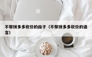 不帮拼多多砍价的段子（不帮拼多多砍价的语言）