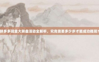 拼多多现金大转盘活动全解析，究竟需要多少步才能成功提现？