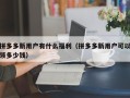 拼多多新用户有什么福利（拼多多新用户可以领多少钱）