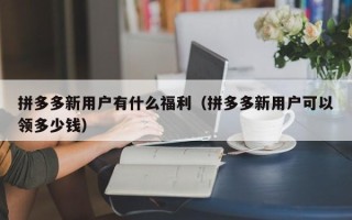 拼多多新用户有什么福利（拼多多新用户可以领多少钱）