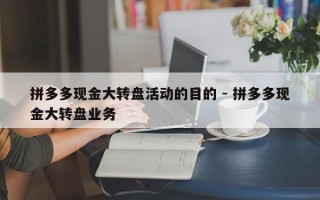 拼多多现金大转盘活动的目的 - 拼多多现金大转盘业务