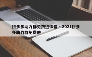 拼多多助力群免费进微信 - 2021拼多多助力群免费进