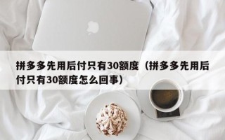 拼多多先用后付只有30额度（拼多多先用后付只有30额度怎么回事）