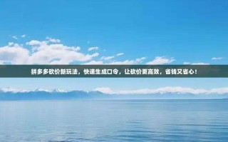 拼多多砍价新玩法，快速生成口令，让砍价更高效，省钱又省心！