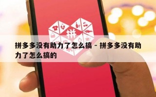 拼多多没有助力了怎么搞 - 拼多多没有助力了怎么搞的