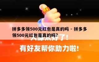 拼多多领500元红包是真的吗 - 拼多多领500元红包是真的吗?