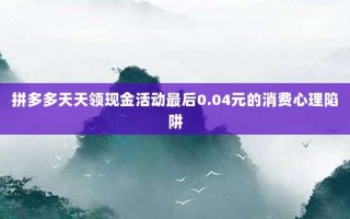 拼多多天天领现金活动最后0.04元的消费心理陷阱