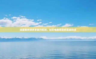 深度解析拼多多助力机制，社交电商背后的互动玩法