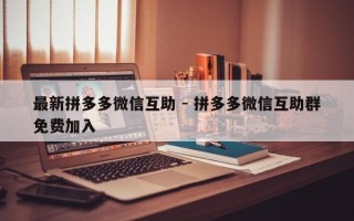 最新拼多多微信互助 - 拼多多微信互助群免费加入