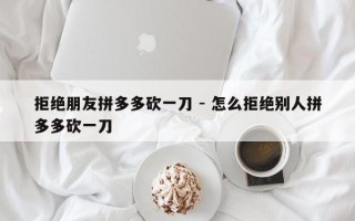 拒绝朋友拼多多砍一刀 - 怎么拒绝别人拼多多砍一刀