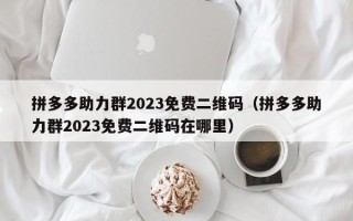 拼多多助力群2023免费二维码（拼多多助力群2023免费二维码在哪里）