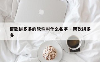 帮砍拼多多的软件叫什么名字 - 帮砍拼多多