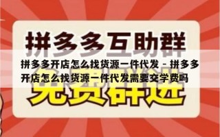 拼多多开店怎么找货源一件代发 - 拼多多开店怎么找货源一件代发需要交学费吗