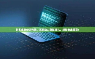 拼多多砍价大作战，互助助力赢取好礼，轻松砍出惊喜！