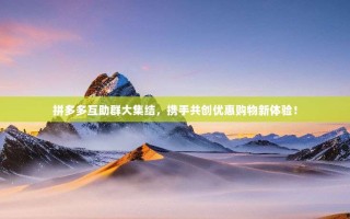 拼多多互助群大集结，携手共创优惠购物新体验！