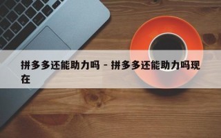 拼多多还能助力吗 - 拼多多还能助力吗现在