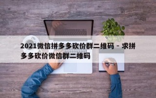 2021微信拼多多砍价群二维码 - 求拼多多砍价微信群二维码
