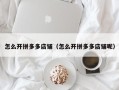 怎么开拼多多店铺（怎么开拼多多店铺呢）