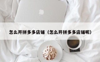 怎么开拼多多店铺（怎么开拼多多店铺呢）