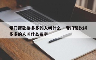 专门帮砍拼多多的人叫什么 - 专门帮砍拼多多的人叫什么名字