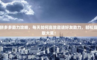 拼多多助力攻略，每天如何高效邀请好友助力，轻松赢取大奖！