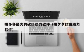 拼多多最火的砍价助力软件（拼夕夕砍价助力软件）