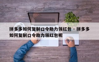 拼多多如何复制口令助力领红包 - 拼多多如何复制口令助力领红包呢