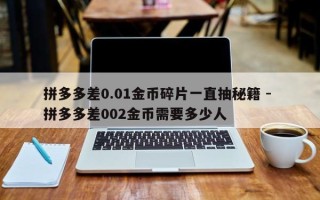 拼多多差0.01金币碎片一直抽秘籍 - 拼多多差002金币需要多少人