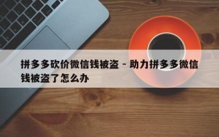 拼多多砍价微信钱被盗 - 助力拼多多微信钱被盗了怎么办