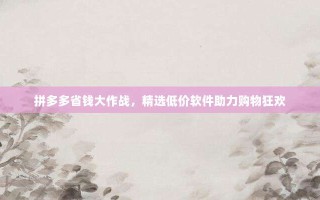 拼多多省钱大作战，精选低价软件助力购物狂欢