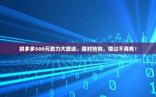 拼多多500元助力大放送，限时抢购，错过不再有！