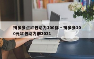 拼多多点红包助力100群 - 拼多多100元红包助力群2021