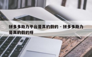 拼多多助力平台是真的假的 - 拼多多助力是真的假的呀