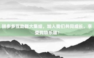 拼多多互助群大集结，加入我们共同成长，享受购物乐趣！