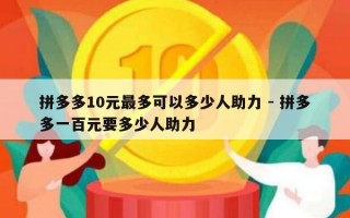 拼多多10元最多可以多少人助力 - 拼多多一百元要多少人助力