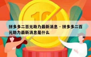 拼多多二百元助力最新消息 - 拼多多二百元助力最新消息是什么