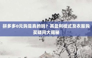 拼多多0元购是真的吗？其盈利模式及衣服购买疑问大揭秘