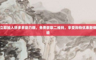 立即加入拼多多助力群，免费获取二维码，享受购物优惠新体验