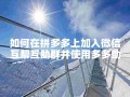 拼多多微信互帮互助群加入方法大揭秘，速看