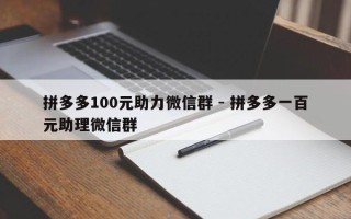 拼多多100元助力微信群 - 拼多多一百元助理微信群