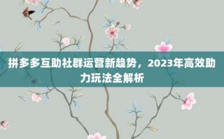 拼多多互助社群运营新趋势，2023年高效助力玩法全解析