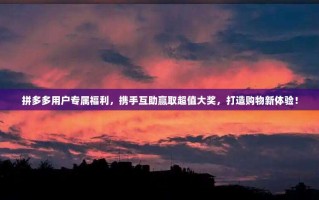 拼多多用户专属福利，携手互助赢取超值大奖，打造购物新体验！