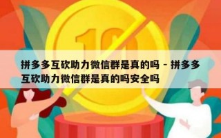 拼多多互砍助力微信群是真的吗 - 拼多多互砍助力微信群是真的吗安全吗