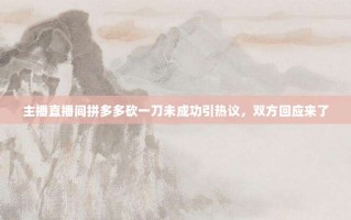 主播直播间拼多多砍一刀未成功引热议，双方回应来了