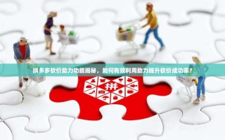 拼多多砍价助力功能揭秘，如何有效利用助力提升砍价成功率？