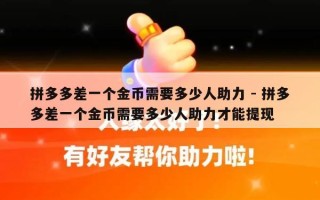 拼多多差一个金币需要多少人助力 - 拼多多差一个金币需要多少人助力才能提现