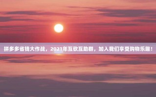 拼多多省钱大作战，2021年互砍互助群，加入我们享受购物乐趣！