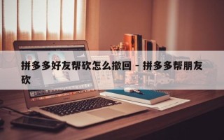 拼多多好友帮砍怎么撤回 - 拼多多帮朋友砍